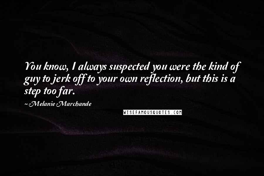 Melanie Marchande Quotes: You know, I always suspected you were the kind of guy to jerk off to your own reflection, but this is a step too far.