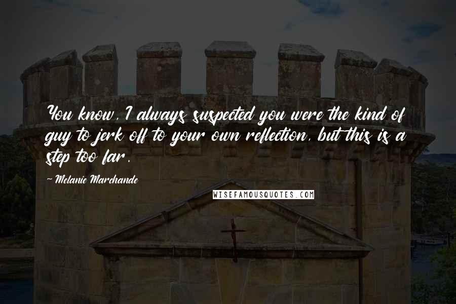 Melanie Marchande Quotes: You know, I always suspected you were the kind of guy to jerk off to your own reflection, but this is a step too far.