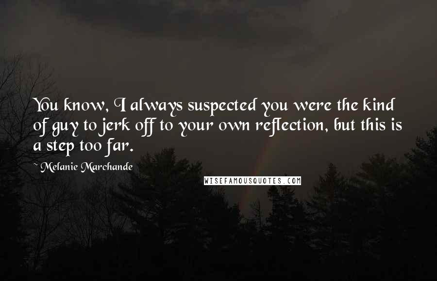 Melanie Marchande Quotes: You know, I always suspected you were the kind of guy to jerk off to your own reflection, but this is a step too far.