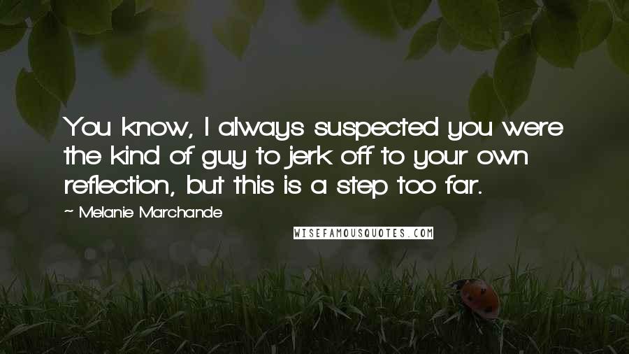 Melanie Marchande Quotes: You know, I always suspected you were the kind of guy to jerk off to your own reflection, but this is a step too far.