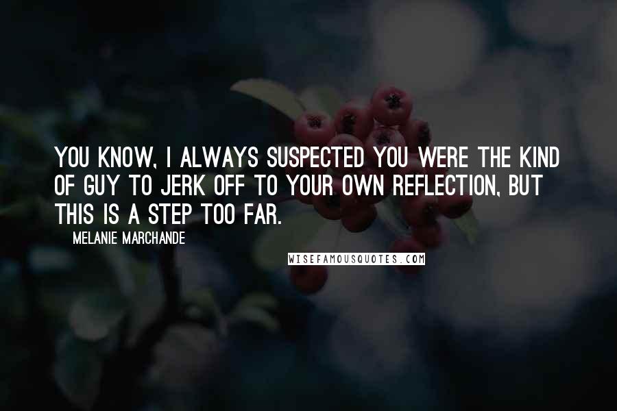 Melanie Marchande Quotes: You know, I always suspected you were the kind of guy to jerk off to your own reflection, but this is a step too far.