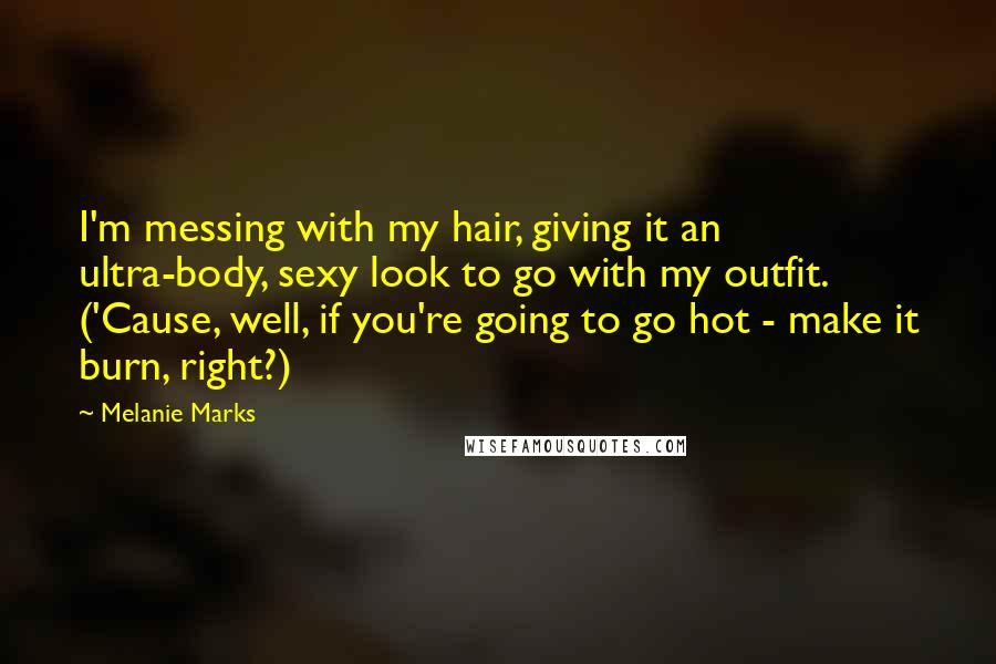Melanie Marks Quotes: I'm messing with my hair, giving it an ultra-body, sexy look to go with my outfit. ('Cause, well, if you're going to go hot - make it burn, right?)