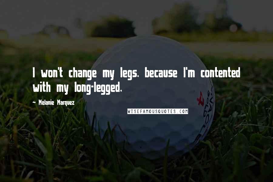 Melanie Marquez Quotes: I won't change my legs. because I'm contented with my long-legged.