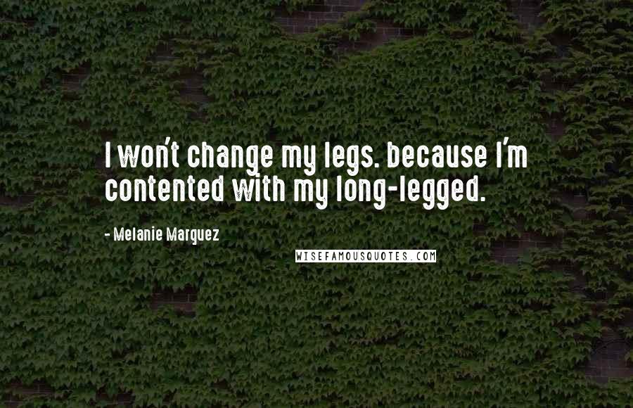 Melanie Marquez Quotes: I won't change my legs. because I'm contented with my long-legged.