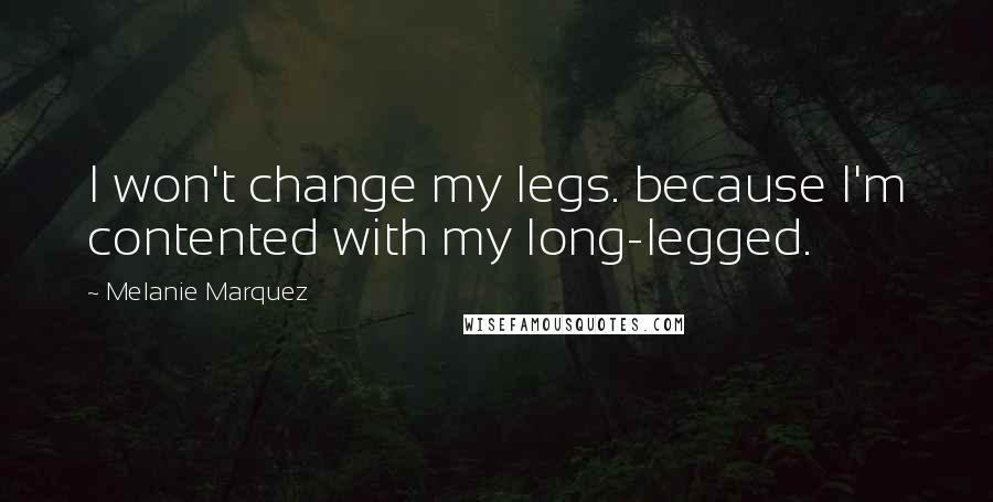 Melanie Marquez Quotes: I won't change my legs. because I'm contented with my long-legged.