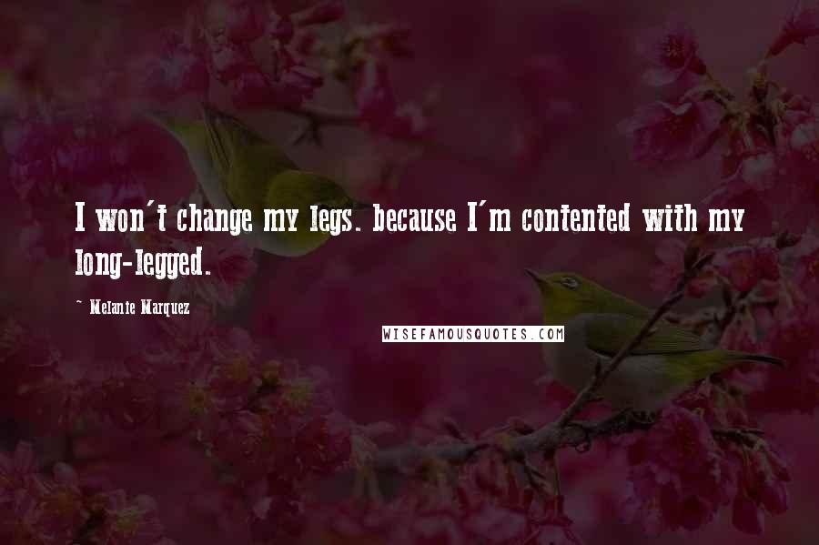 Melanie Marquez Quotes: I won't change my legs. because I'm contented with my long-legged.