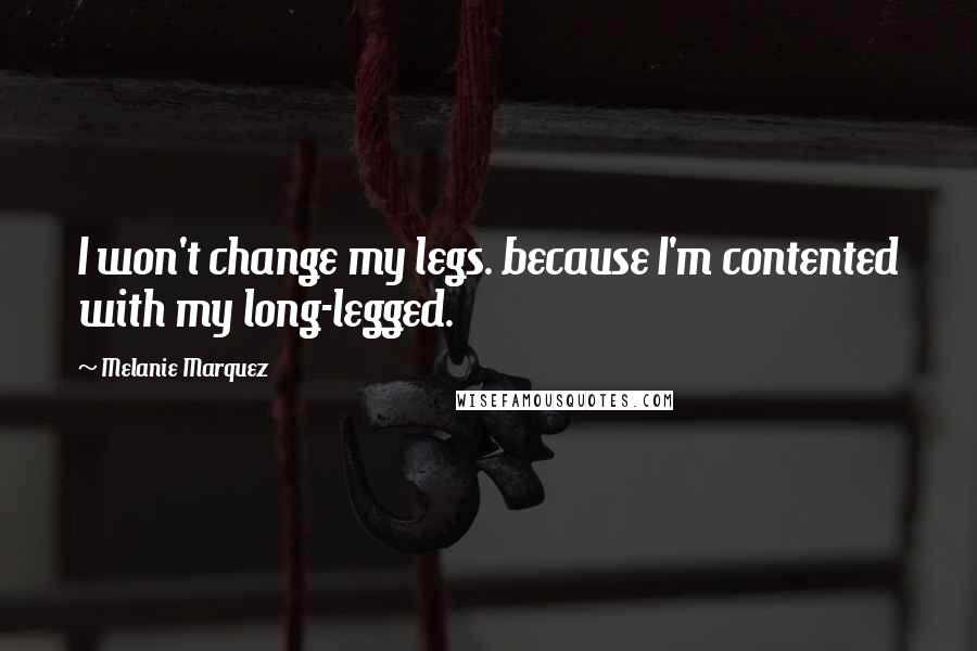 Melanie Marquez Quotes: I won't change my legs. because I'm contented with my long-legged.