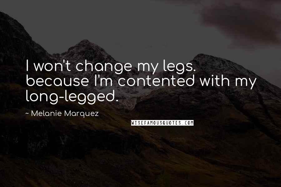 Melanie Marquez Quotes: I won't change my legs. because I'm contented with my long-legged.