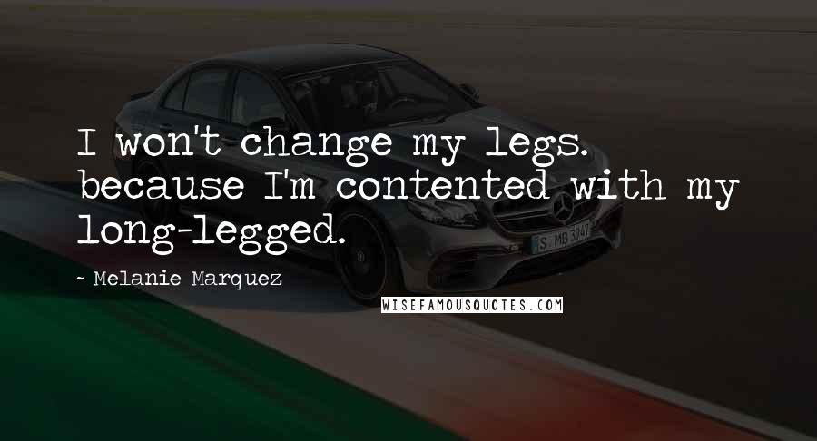 Melanie Marquez Quotes: I won't change my legs. because I'm contented with my long-legged.