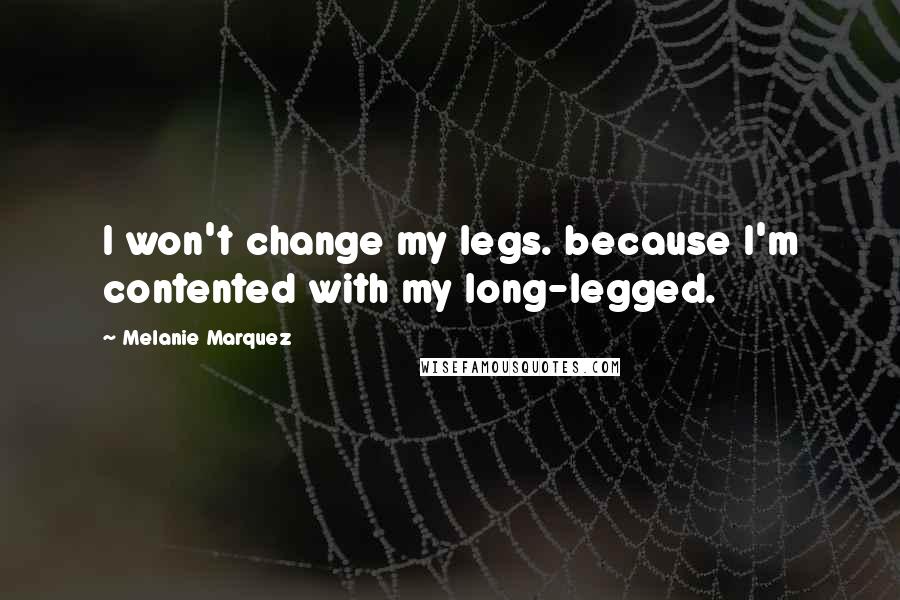 Melanie Marquez Quotes: I won't change my legs. because I'm contented with my long-legged.