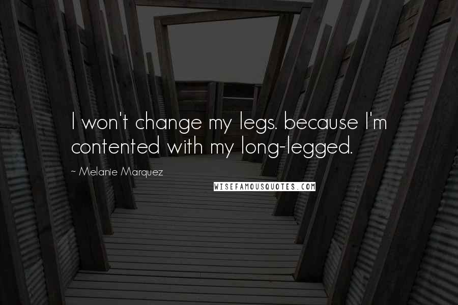 Melanie Marquez Quotes: I won't change my legs. because I'm contented with my long-legged.