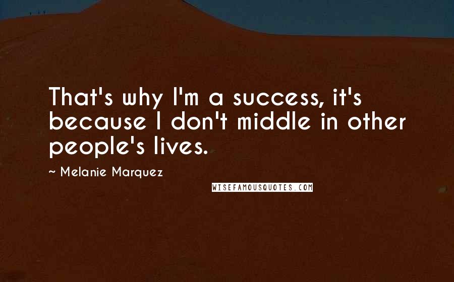 Melanie Marquez Quotes: That's why I'm a success, it's because I don't middle in other people's lives.