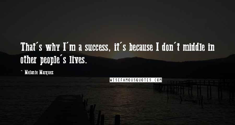 Melanie Marquez Quotes: That's why I'm a success, it's because I don't middle in other people's lives.