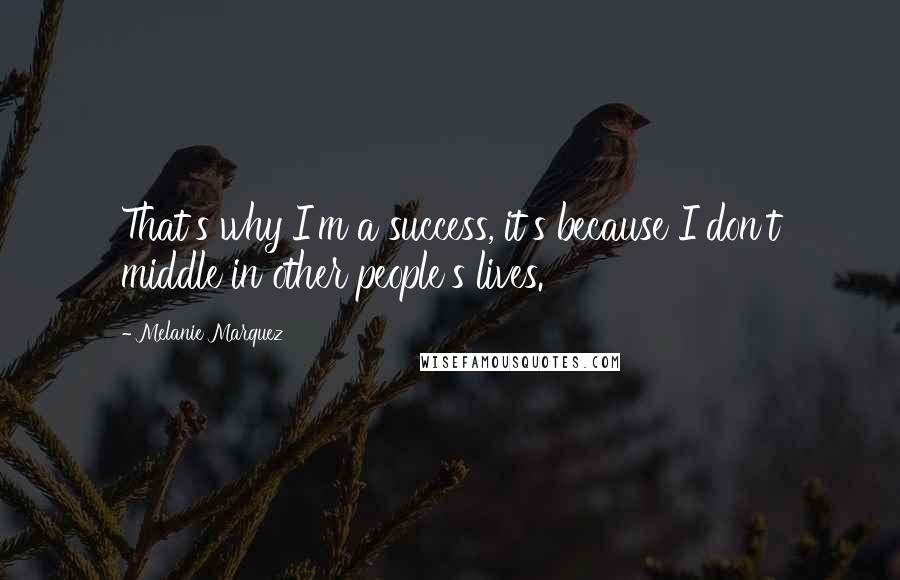 Melanie Marquez Quotes: That's why I'm a success, it's because I don't middle in other people's lives.