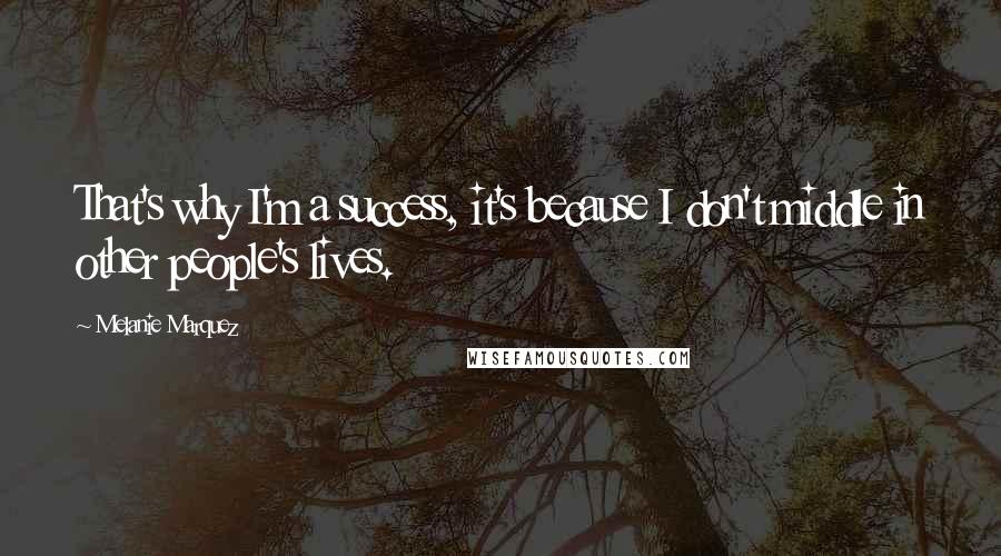 Melanie Marquez Quotes: That's why I'm a success, it's because I don't middle in other people's lives.