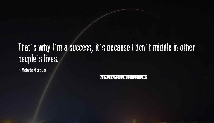 Melanie Marquez Quotes: That's why I'm a success, it's because I don't middle in other people's lives.