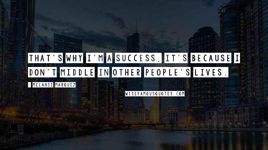 Melanie Marquez Quotes: That's why I'm a success, it's because I don't middle in other people's lives.