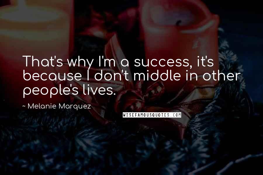 Melanie Marquez Quotes: That's why I'm a success, it's because I don't middle in other people's lives.