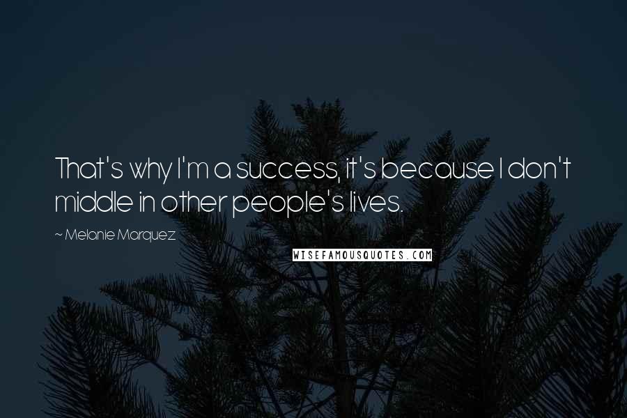 Melanie Marquez Quotes: That's why I'm a success, it's because I don't middle in other people's lives.