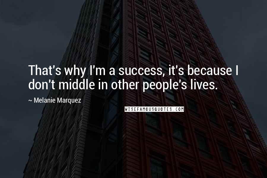 Melanie Marquez Quotes: That's why I'm a success, it's because I don't middle in other people's lives.