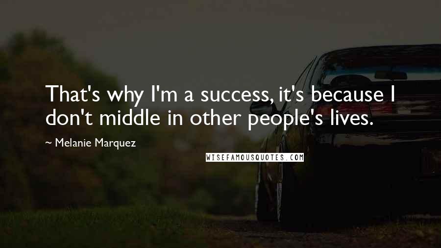 Melanie Marquez Quotes: That's why I'm a success, it's because I don't middle in other people's lives.