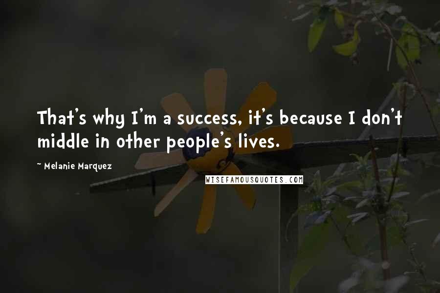 Melanie Marquez Quotes: That's why I'm a success, it's because I don't middle in other people's lives.