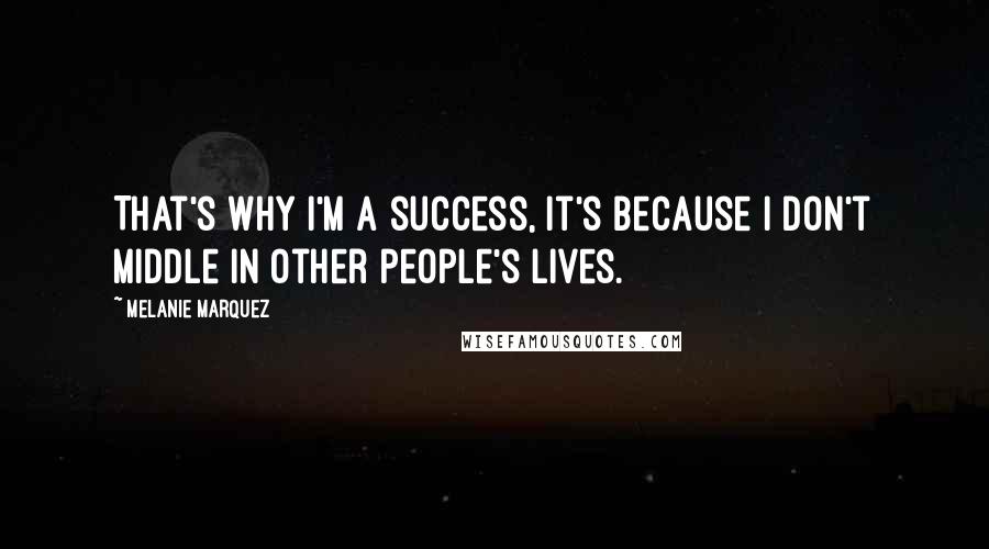 Melanie Marquez Quotes: That's why I'm a success, it's because I don't middle in other people's lives.