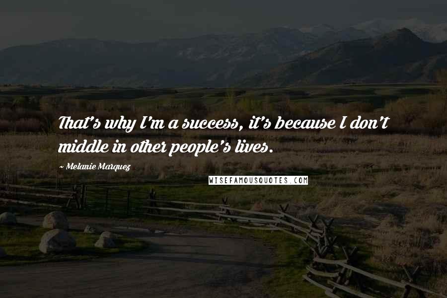 Melanie Marquez Quotes: That's why I'm a success, it's because I don't middle in other people's lives.