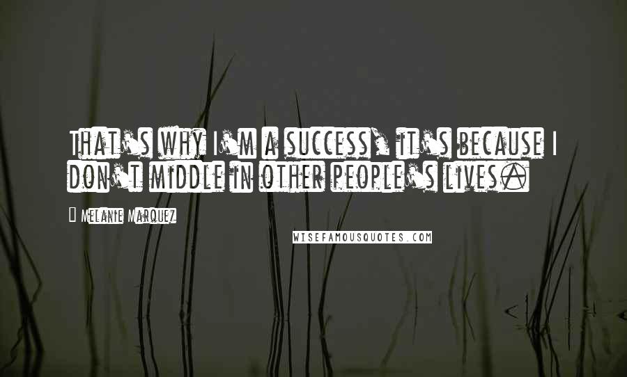 Melanie Marquez Quotes: That's why I'm a success, it's because I don't middle in other people's lives.