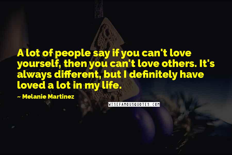 Melanie Martinez Quotes: A lot of people say if you can't love yourself, then you can't love others. It's always different, but I definitely have loved a lot in my life.