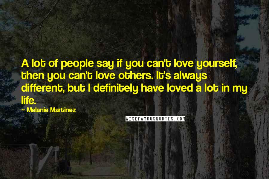 Melanie Martinez Quotes: A lot of people say if you can't love yourself, then you can't love others. It's always different, but I definitely have loved a lot in my life.