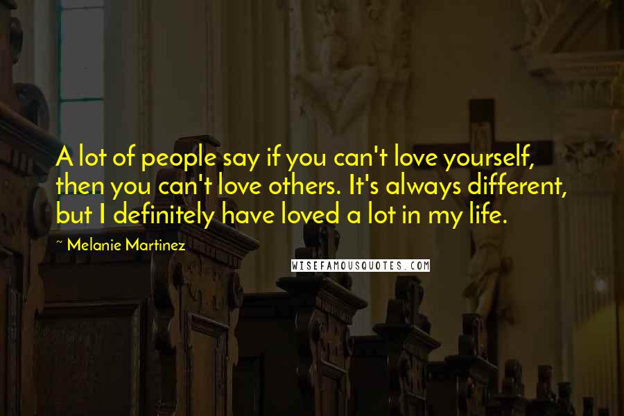 Melanie Martinez Quotes: A lot of people say if you can't love yourself, then you can't love others. It's always different, but I definitely have loved a lot in my life.