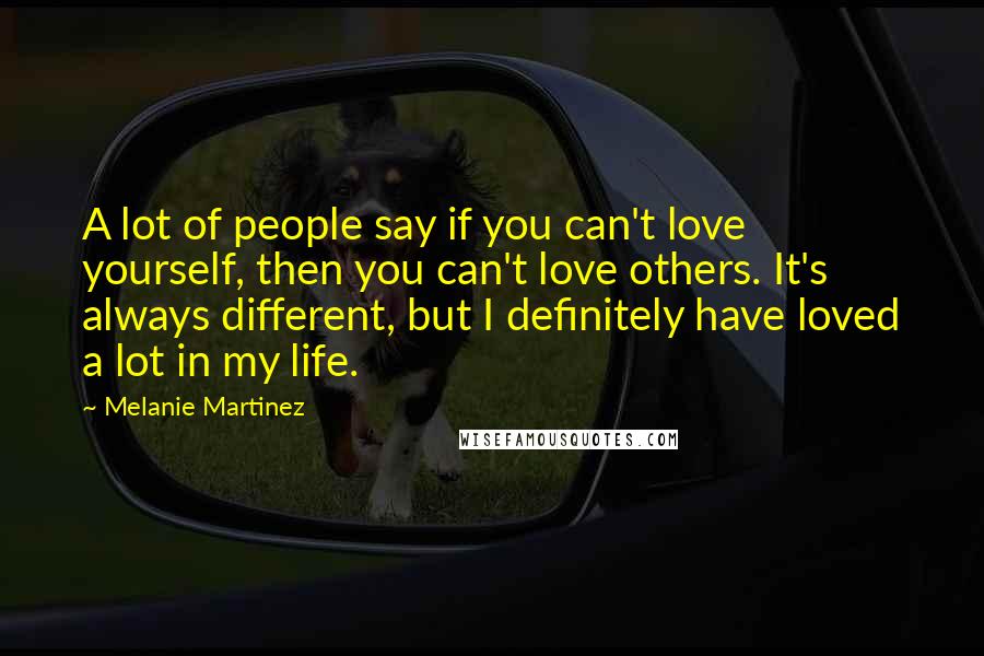 Melanie Martinez Quotes: A lot of people say if you can't love yourself, then you can't love others. It's always different, but I definitely have loved a lot in my life.