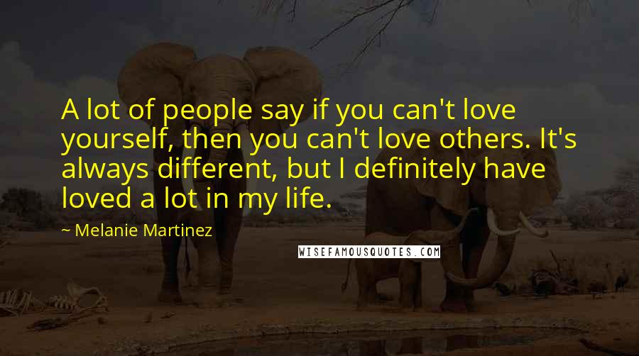 Melanie Martinez Quotes: A lot of people say if you can't love yourself, then you can't love others. It's always different, but I definitely have loved a lot in my life.