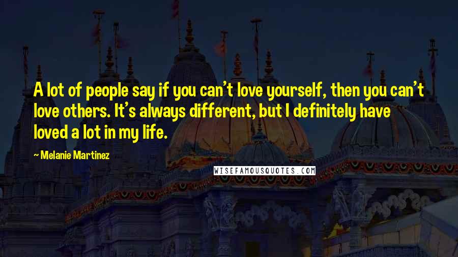 Melanie Martinez Quotes: A lot of people say if you can't love yourself, then you can't love others. It's always different, but I definitely have loved a lot in my life.