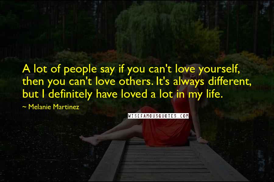 Melanie Martinez Quotes: A lot of people say if you can't love yourself, then you can't love others. It's always different, but I definitely have loved a lot in my life.