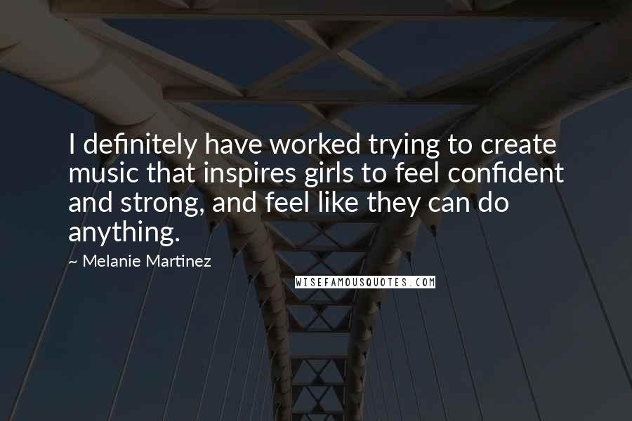 Melanie Martinez Quotes: I definitely have worked trying to create music that inspires girls to feel confident and strong, and feel like they can do anything.