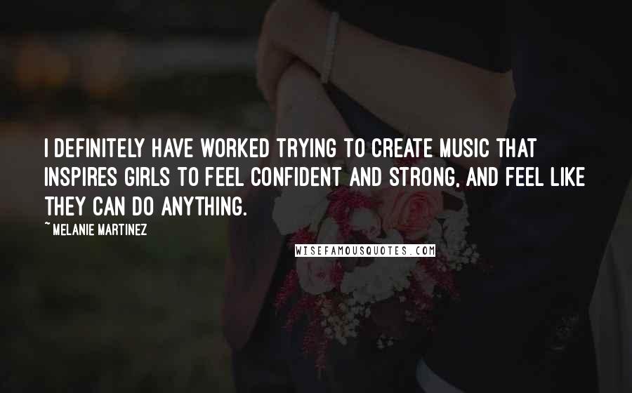 Melanie Martinez Quotes: I definitely have worked trying to create music that inspires girls to feel confident and strong, and feel like they can do anything.