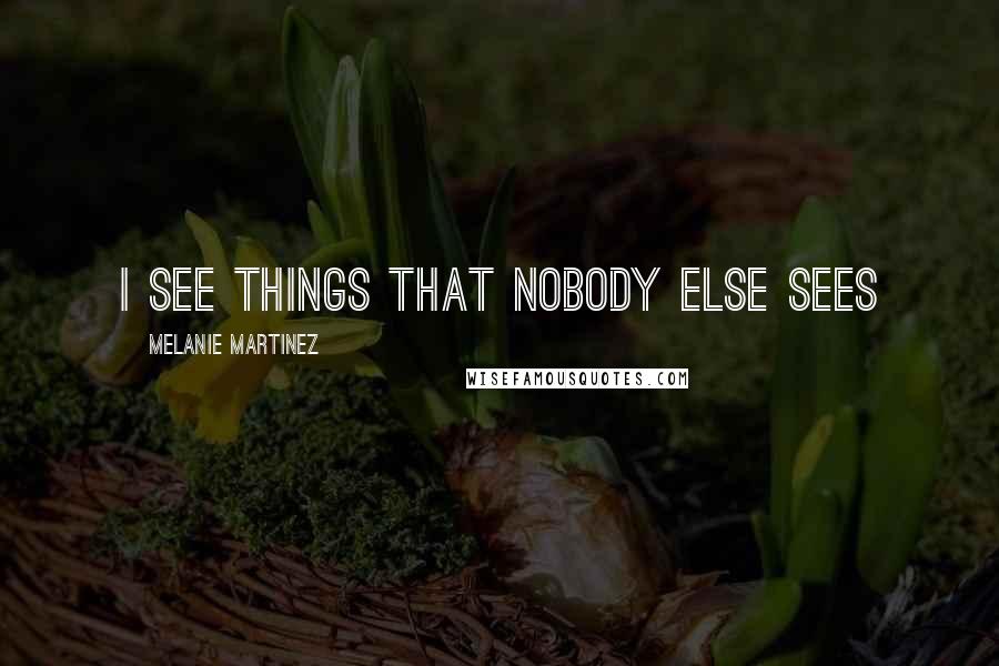 Melanie Martinez Quotes: I see things that nobody else sees