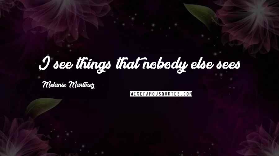 Melanie Martinez Quotes: I see things that nobody else sees