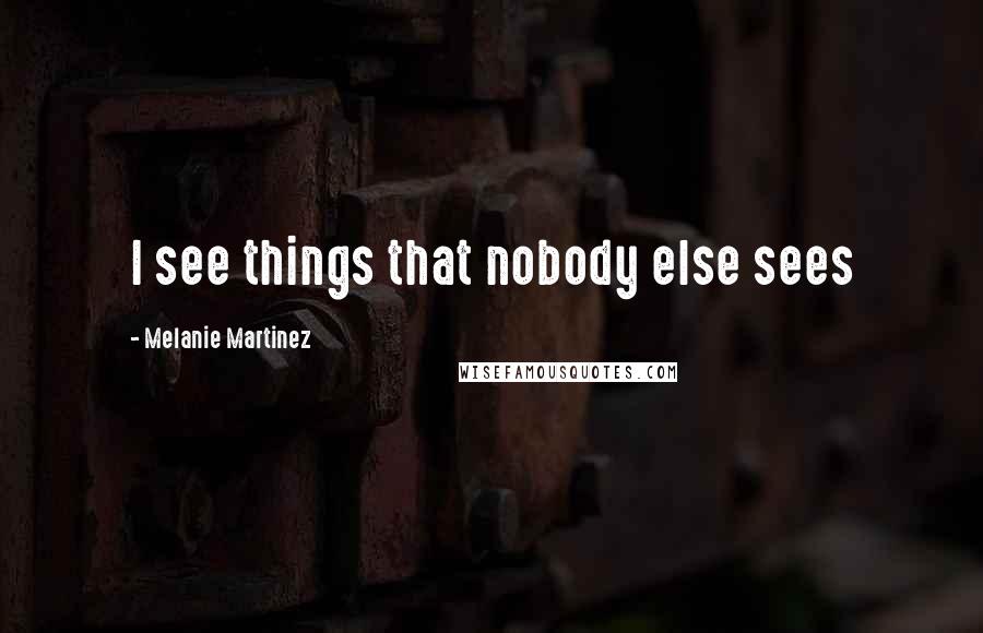 Melanie Martinez Quotes: I see things that nobody else sees