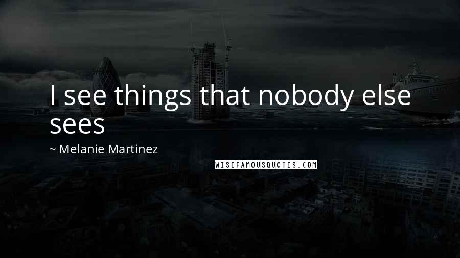 Melanie Martinez Quotes: I see things that nobody else sees