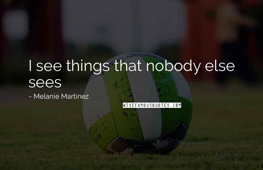 Melanie Martinez Quotes: I see things that nobody else sees