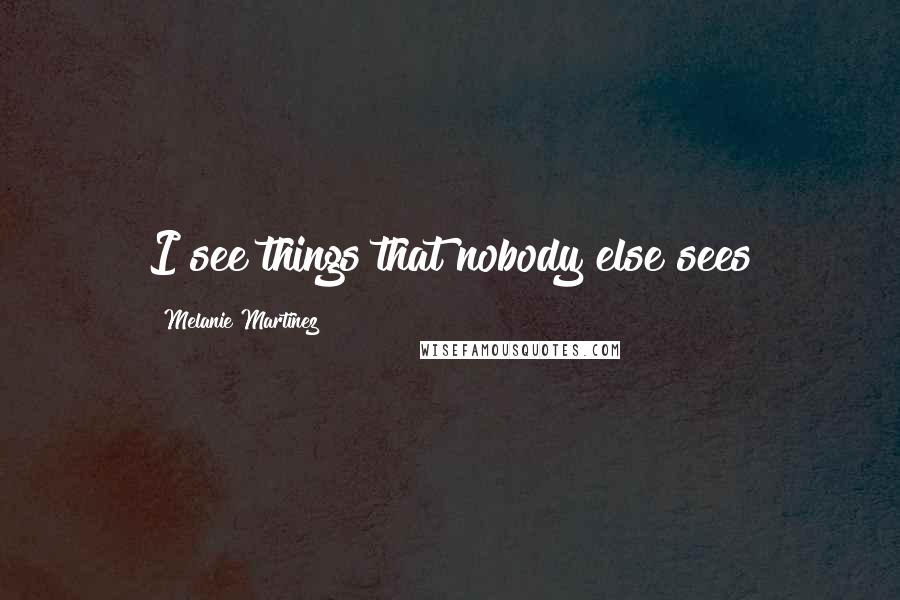 Melanie Martinez Quotes: I see things that nobody else sees