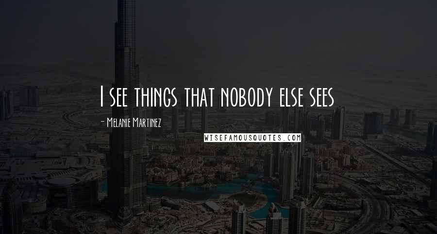 Melanie Martinez Quotes: I see things that nobody else sees