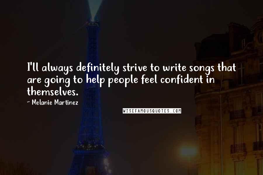 Melanie Martinez Quotes: I'll always definitely strive to write songs that are going to help people feel confident in themselves.