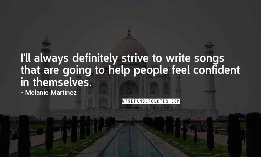 Melanie Martinez Quotes: I'll always definitely strive to write songs that are going to help people feel confident in themselves.