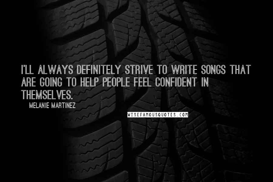 Melanie Martinez Quotes: I'll always definitely strive to write songs that are going to help people feel confident in themselves.