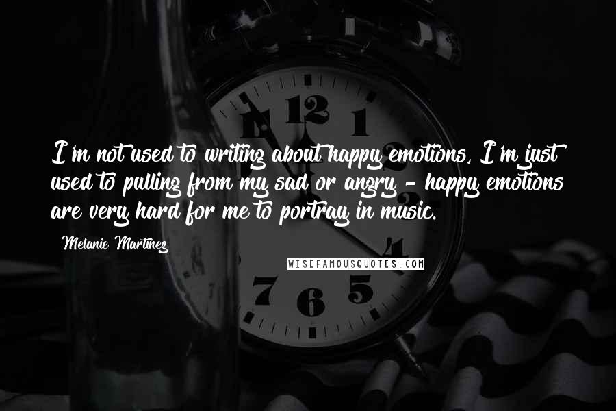 Melanie Martinez Quotes: I'm not used to writing about happy emotions, I'm just used to pulling from my sad or angry - happy emotions are very hard for me to portray in music.