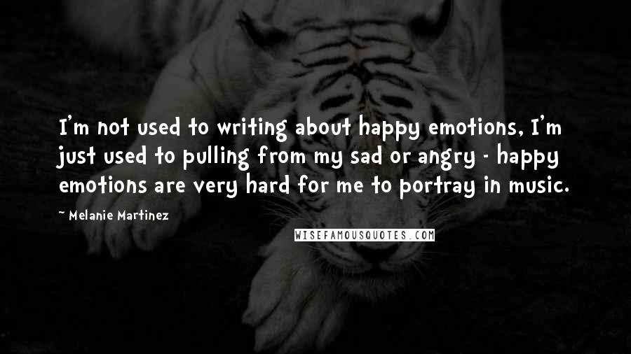 Melanie Martinez Quotes: I'm not used to writing about happy emotions, I'm just used to pulling from my sad or angry - happy emotions are very hard for me to portray in music.